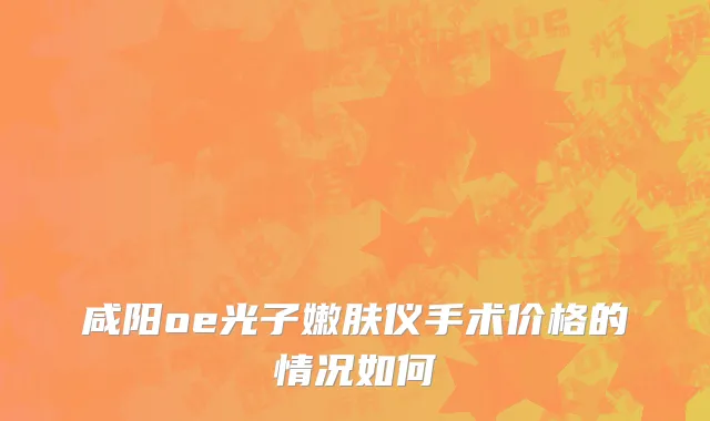 咸阳oe光子嫩肤仪手术价格的情况如何
