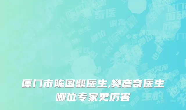 厦门市陈国鼎医生,樊彦奇医生哪位专家更厉害