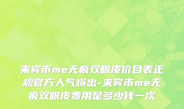 来宾市me无痕双眼皮价目表正规官方人气爆出-来宾市me无痕双眼皮费用是多少钱一次