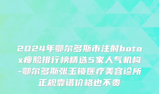 2024年鄂尔多斯市注射botox瘦脸排行榜精选5家人气机构-鄂尔多斯张玉锁医疗美容诊所正规靠谱价格也不贵