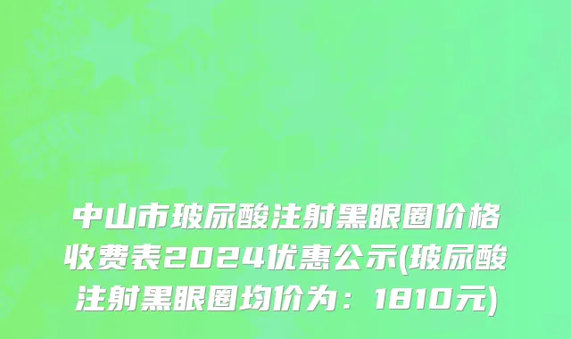 中山市玻尿酸注射黑眼圈价格收费表2024优惠公示(玻尿酸注射黑眼圈均价为：1810元)