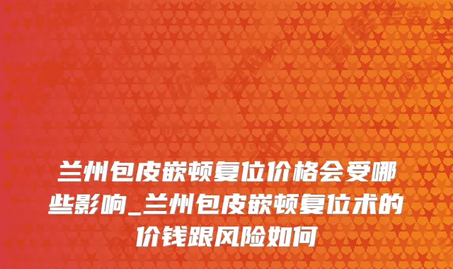 兰州包皮嵌顿复位价格会受哪些影响_兰州包皮嵌顿复位术的价钱跟风险如何