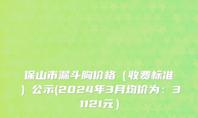 保山市漏斗胸价格（收费标准）公示(2024年3月均价为：31121元）