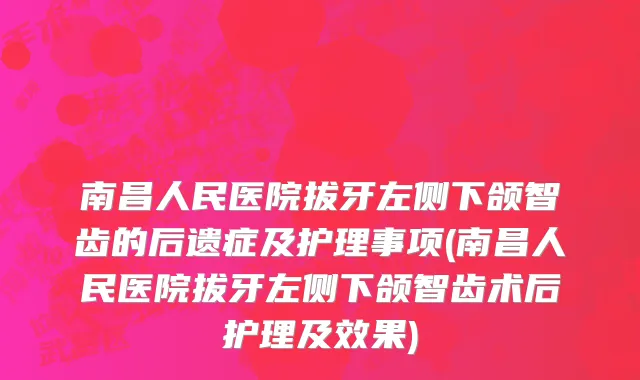 南昌人民医院拔牙左侧下颌智齿的后遗症及护理事项(南昌人民医院拔牙左侧下颌智齿术后护理及效果)