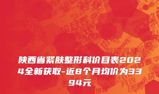 陕西省紧肤整形科价目表2024全新获取-近8个月均价为3394元