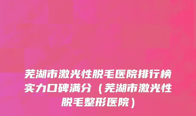 芜湖市激光性脱毛医院排行榜实力口碑满分（芜湖市激光性脱毛整形医院）