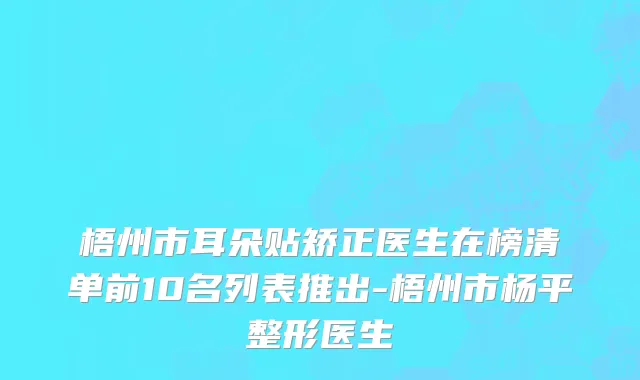 梧州市耳朵贴矫正医生在榜清单前10名列表推出-梧州市杨平整形医生