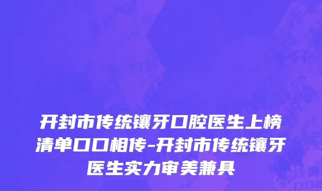 开封市传统镶牙口腔医生上榜清单口口相传-开封市传统镶牙医生实力审美兼具