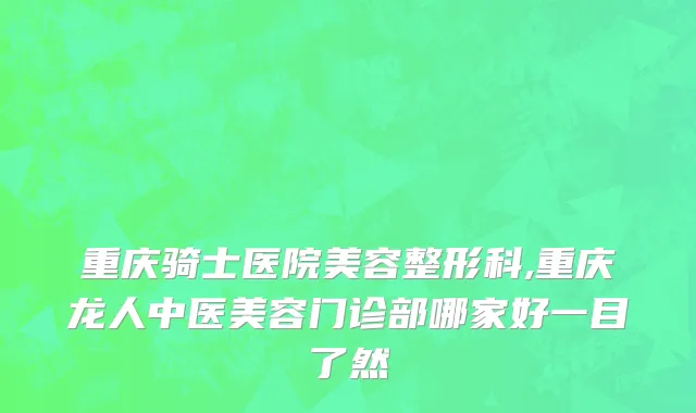 重庆骑士医院美容整形科,重庆龙人中医美容门诊部哪家好一目了然