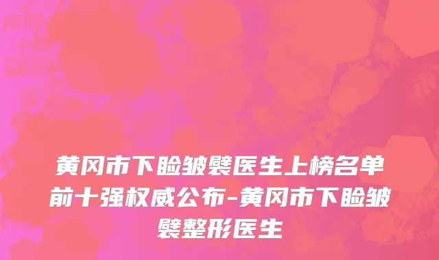黄冈市下睑皱襞医生上榜名单前十强权威公布-黄冈市下睑皱襞整形医生