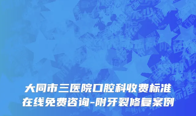 大同市三医院口腔科收费标准在线免费咨询-附牙裂修复案例