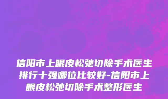 信阳市上眼皮松弛切除手术医生排行十强哪位比较好-信阳市上眼皮松弛切除手术整形医生