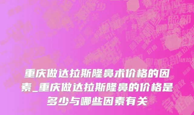 重庆做达拉斯隆鼻术价格的因素_重庆做达拉斯隆鼻的价格是多少与哪些因素有关
