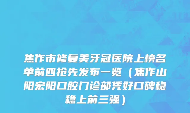 焦作市修复美牙冠医院上榜名单前四抢先发布一览（焦作山阳宏阳口腔门诊部凭好口碑稳稳上前三强）