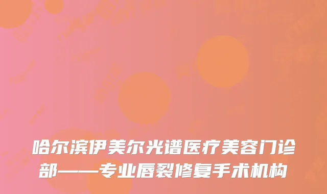 哈尔滨伊美尔光谱医疗美容门诊部——专业唇裂修复手术机构