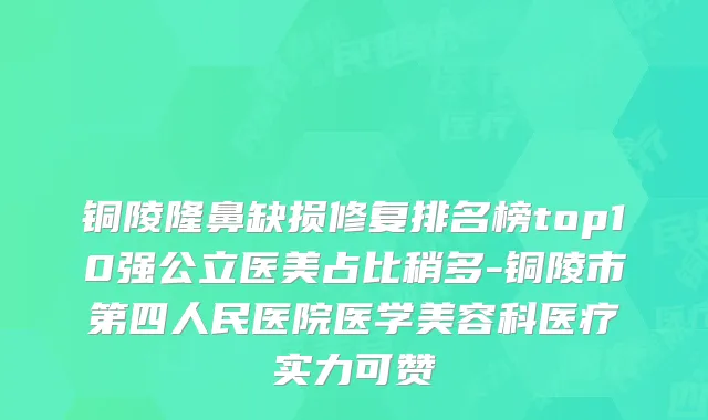 铜陵隆鼻缺损修复排名榜top10强公立医美占比稍多-铜陵市第四人民医院医学美容科医疗实力可赞
