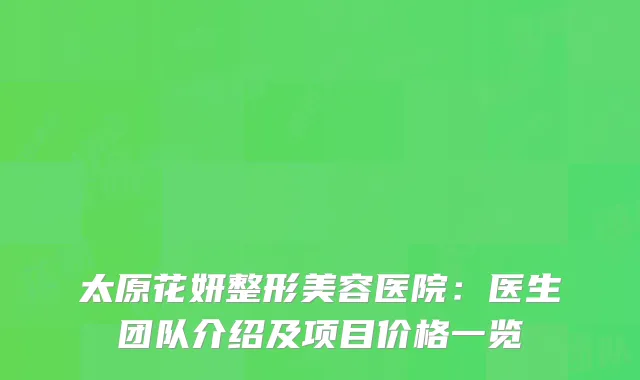 太原花妍整形美容医院：医生团队介绍及项目价格一览