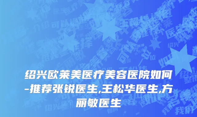 绍兴欧莱美医疗美容医院如何-推荐张锐医生,王松华医生,方丽敏医生