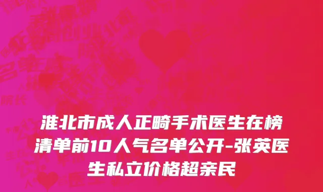 淮北市成人正畸手术医生在榜清单前10人气名单公开-张英医生私立价格超亲民