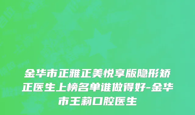 金华市正雅正美悦享版隐形矫正医生上榜名单谁做得好-金华市王莉口腔医生