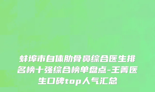 蚌埠市自体肋骨鼻综合医生排名榜十强综合榜单盘点-王菁医生口碑top人气汇总