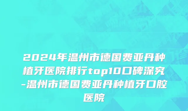 2024年温州市德国费亚丹种植牙医院排行top10口碑深究-温州市德国费亚丹种植牙口腔医院
