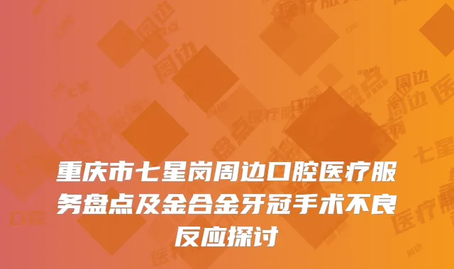 重庆市七星岗周边口腔医疗服务盘点及金合金牙冠手术不良反应探讨