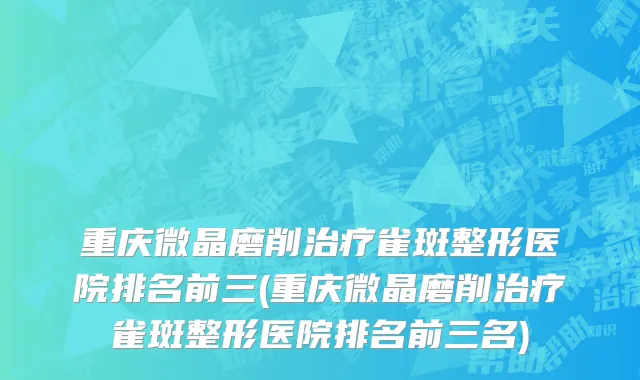 重庆微晶磨削治疗雀斑整形医院排名前三(重庆微晶磨削治疗雀斑整形医院排名前三名)