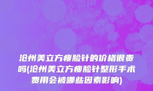 沧州美立方瘦脸针的价格很贵吗(沧州美立方瘦脸针整形手术费用会被哪些因素影响)