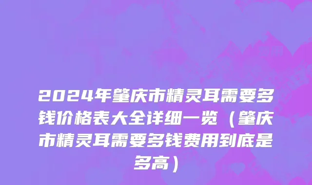 2024年肇庆市精灵耳需要多钱价格表大全详细一览（肇庆市精灵耳需要多钱费用到底是多高）