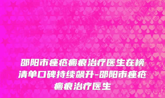 邵阳市痤疮瘢痕治疗医生在榜清单口碑持续飙升-邵阳市痤疮瘢痕治疗医生