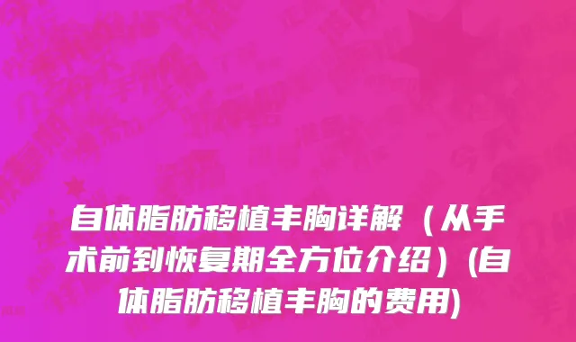 自体脂肪移植丰胸详解（从手术前到恢复期全方位介绍）(自体脂肪移植丰胸的费用)