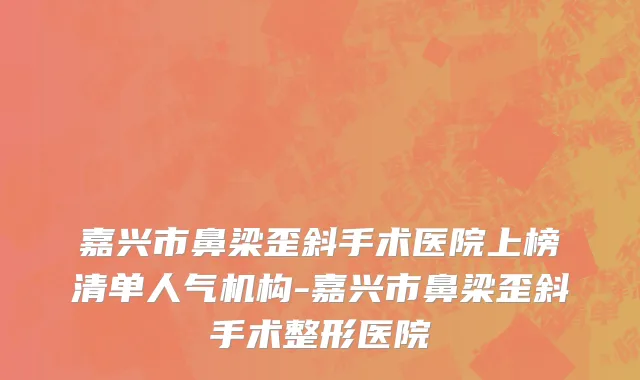 嘉兴市鼻梁歪斜手术医院上榜清单人气机构-嘉兴市鼻梁歪斜手术整形医院