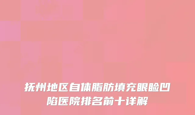 抚州地区自体脂肪填充眼睑凹陷医院排名前十详解
