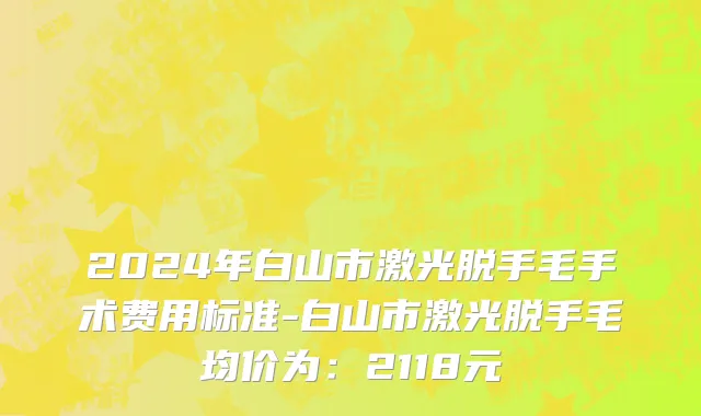 2024年白山市激光脱手毛手术费用标准-白山市激光脱手毛均价为：2118元