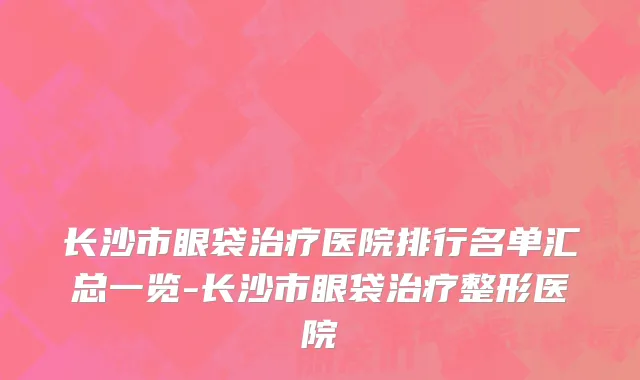 长沙市眼袋治疗医院排行名单汇总一览-长沙市眼袋治疗整形医院