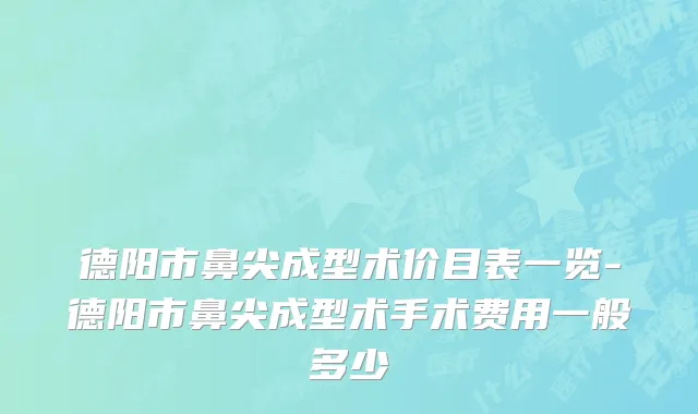 德阳市鼻尖成型术价目表一览-德阳市鼻尖成型术手术费用一般多少