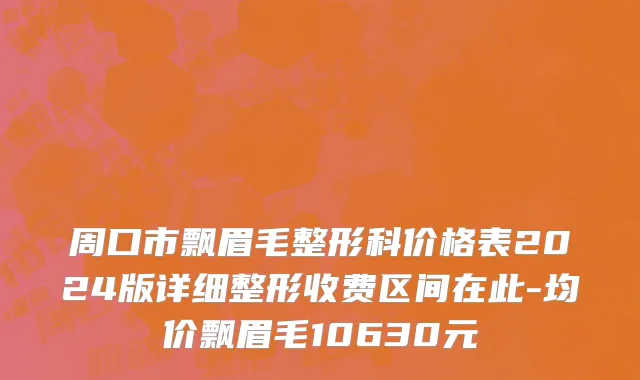 周口市飘眉毛整形科价格表2024版详细整形收费区间在此-均价飘眉毛10630元
