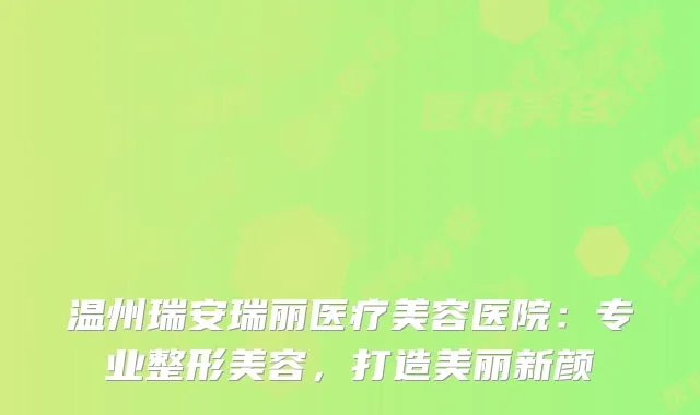 温州瑞安瑞丽医疗美容医院：专业整形美容，打造美丽新颜