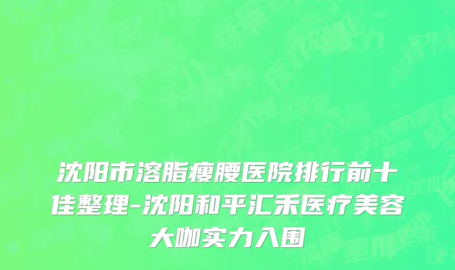 沈阳市溶脂瘦腰医院排行前十佳整理-沈阳和平汇禾医疗美容大咖实力入围