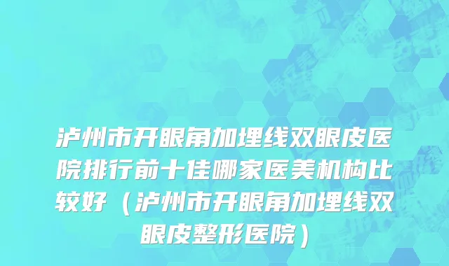 泸州市开眼角加埋线双眼皮医院排行前十佳哪家医美机构比较好（泸州市开眼角加埋线双眼皮整形医院）