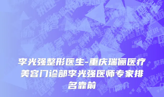 李光强整形医生-重庆瑞俪医疗美容门诊部李光强医师专家排名靠前