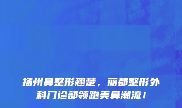 扬州鼻整形翘楚,丽都整形外科门诊部领跑美鼻潮流!