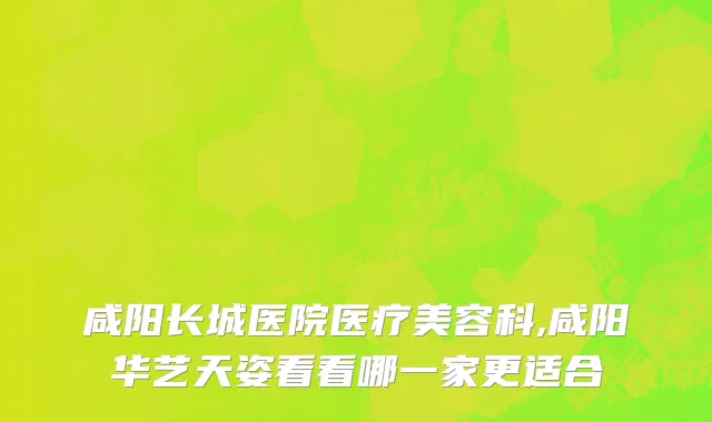 咸阳长城医院医疗美容科,咸阳华艺天姿看看哪一家更适合