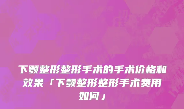 下颚整形整形手术的手术价格和效果「下颚整形整形手术费用如何」