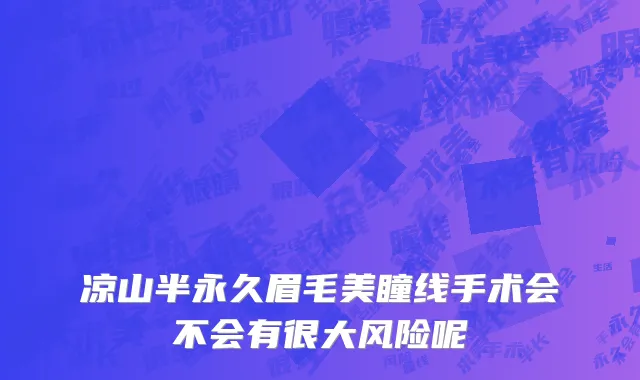 凉山半永久眉毛美瞳线手术会不会有很大风险呢