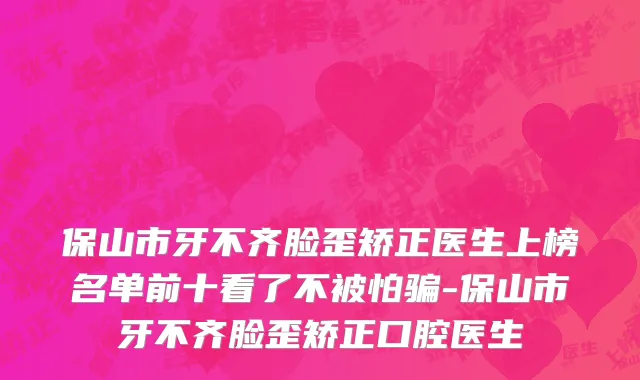 保山市牙不齐脸歪矫正医生上榜名单前十看了不被怕骗-保山市牙不齐脸歪矫正口腔医生