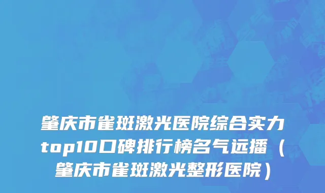 肇庆市雀斑激光医院综合实力top10口碑排行榜名气远播（肇庆市雀斑激光整形医院）