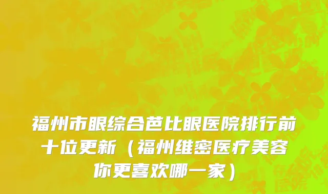 福州市眼综合芭比眼医院排行前十位更新（福州维密医疗美容你更喜欢哪一家）