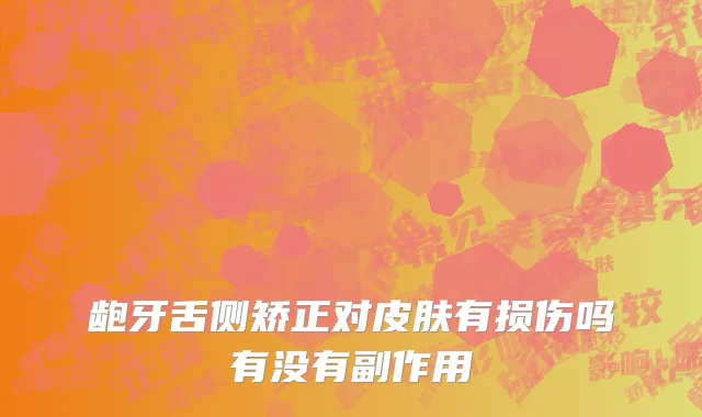 龅牙舌侧矫正对皮肤有损伤吗有没有副作用